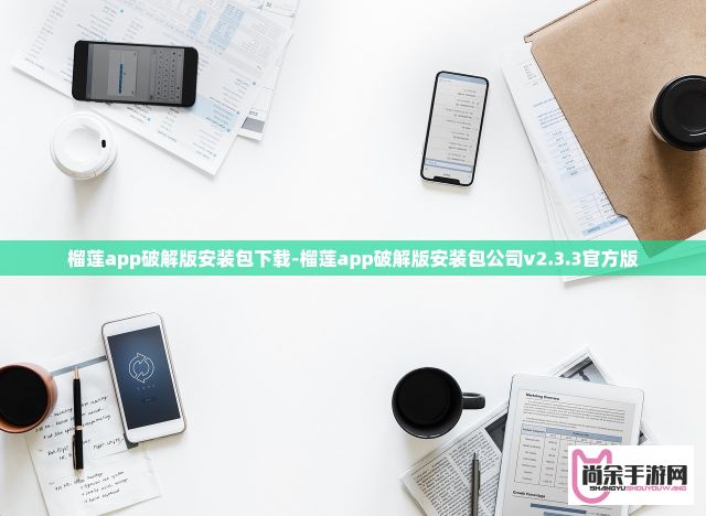 榴莲app破解版安装包下载-榴莲app破解版安装包公司v2.3.3官方版